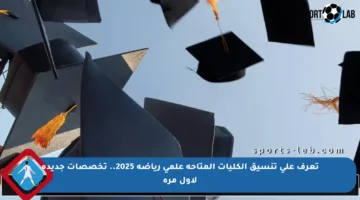 تعرف على تنسيق الكليات المتاحة علمي رياضة 2025.. تخصصات جديدة لأول مرة